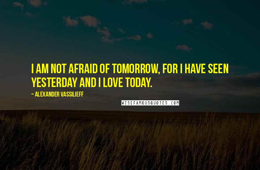 Alexander Vassilieff Quotes: I am not afraid of tomorrow, for I have seen yesterday and I love today.