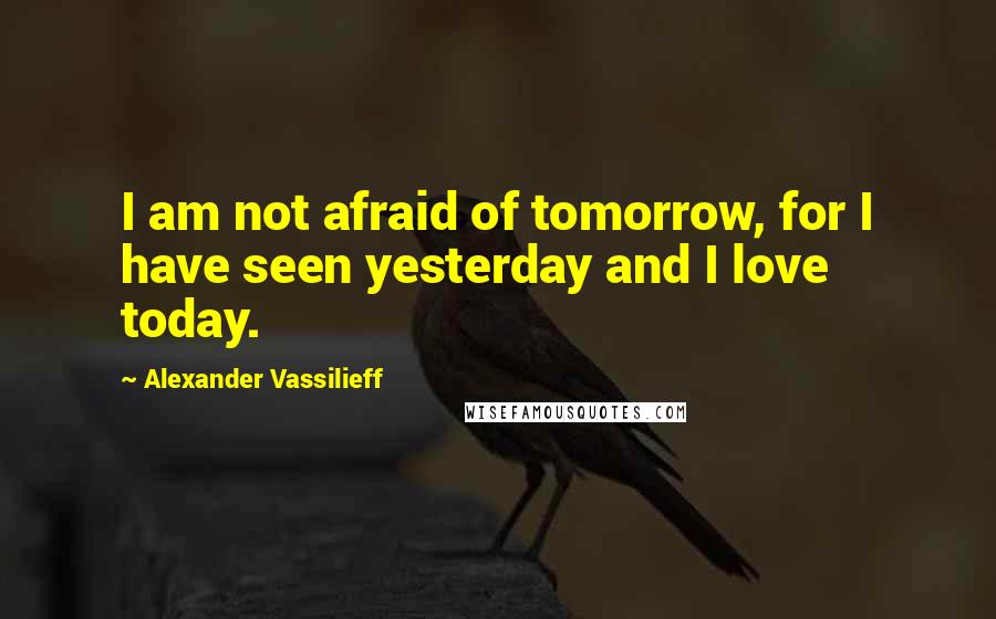 Alexander Vassilieff Quotes: I am not afraid of tomorrow, for I have seen yesterday and I love today.