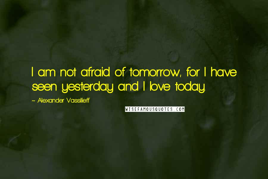 Alexander Vassilieff Quotes: I am not afraid of tomorrow, for I have seen yesterday and I love today.