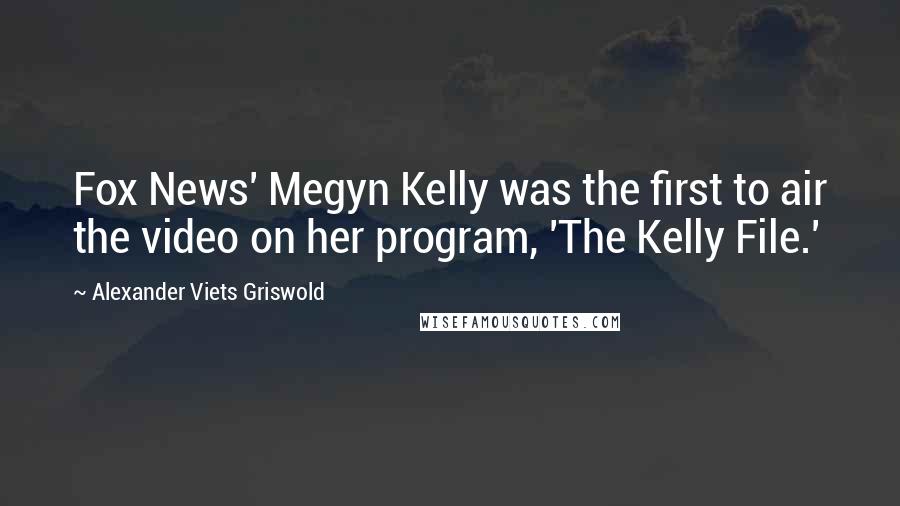 Alexander Viets Griswold Quotes: Fox News' Megyn Kelly was the first to air the video on her program, 'The Kelly File.'