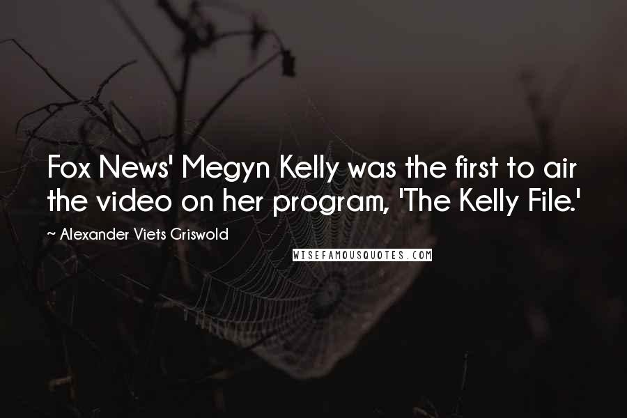 Alexander Viets Griswold Quotes: Fox News' Megyn Kelly was the first to air the video on her program, 'The Kelly File.'