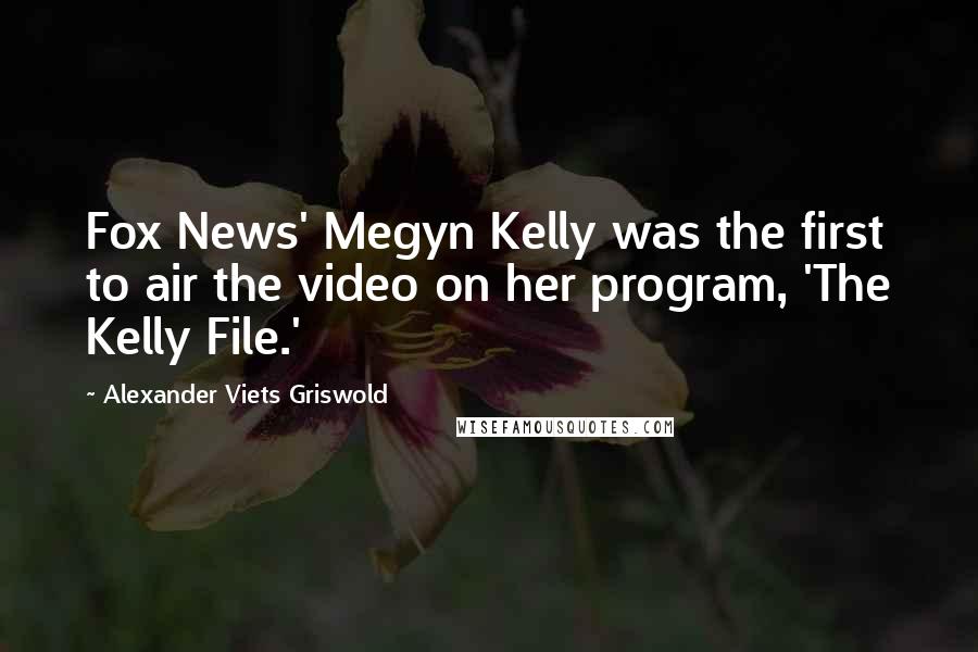 Alexander Viets Griswold Quotes: Fox News' Megyn Kelly was the first to air the video on her program, 'The Kelly File.'