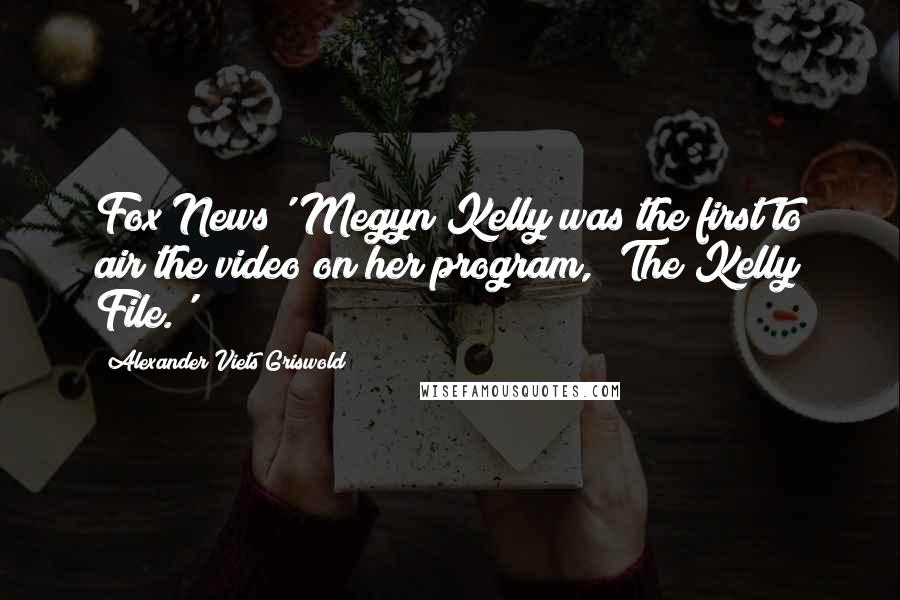 Alexander Viets Griswold Quotes: Fox News' Megyn Kelly was the first to air the video on her program, 'The Kelly File.'