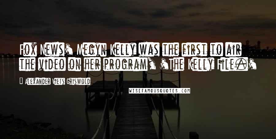 Alexander Viets Griswold Quotes: Fox News' Megyn Kelly was the first to air the video on her program, 'The Kelly File.'