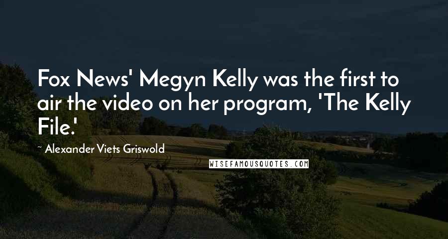 Alexander Viets Griswold Quotes: Fox News' Megyn Kelly was the first to air the video on her program, 'The Kelly File.'