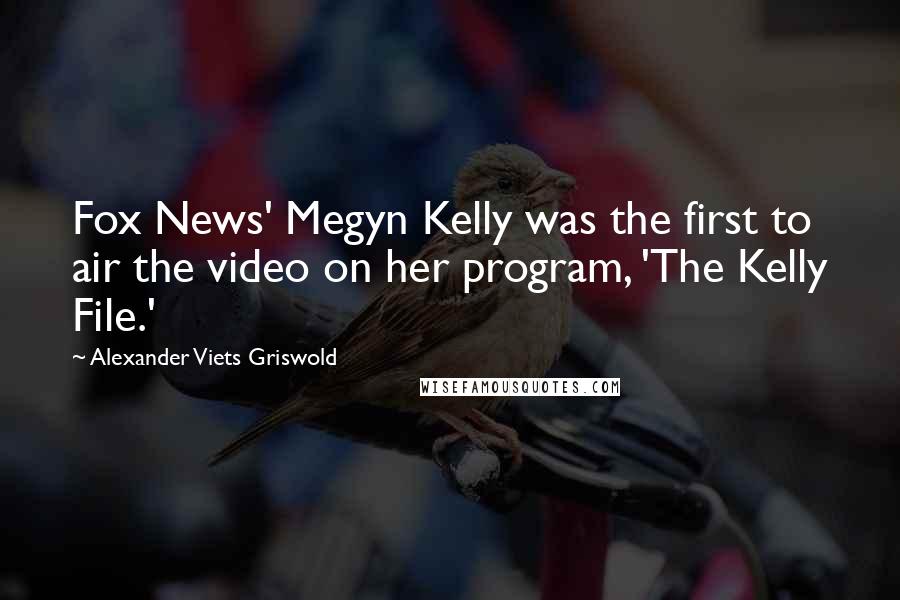 Alexander Viets Griswold Quotes: Fox News' Megyn Kelly was the first to air the video on her program, 'The Kelly File.'