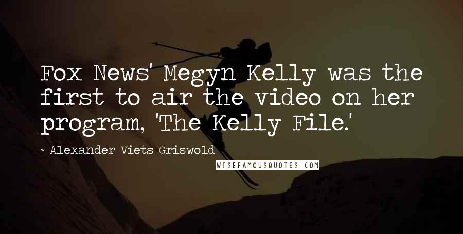 Alexander Viets Griswold Quotes: Fox News' Megyn Kelly was the first to air the video on her program, 'The Kelly File.'