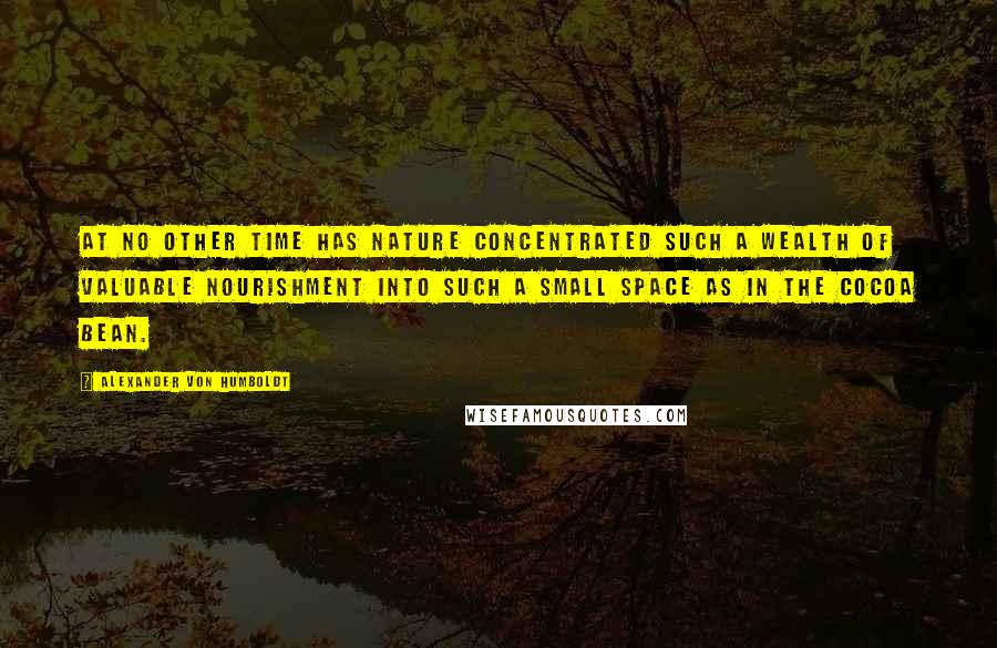 Alexander Von Humboldt Quotes: At no other time has Nature concentrated such a wealth of valuable nourishment into such a small space as in the cocoa bean.