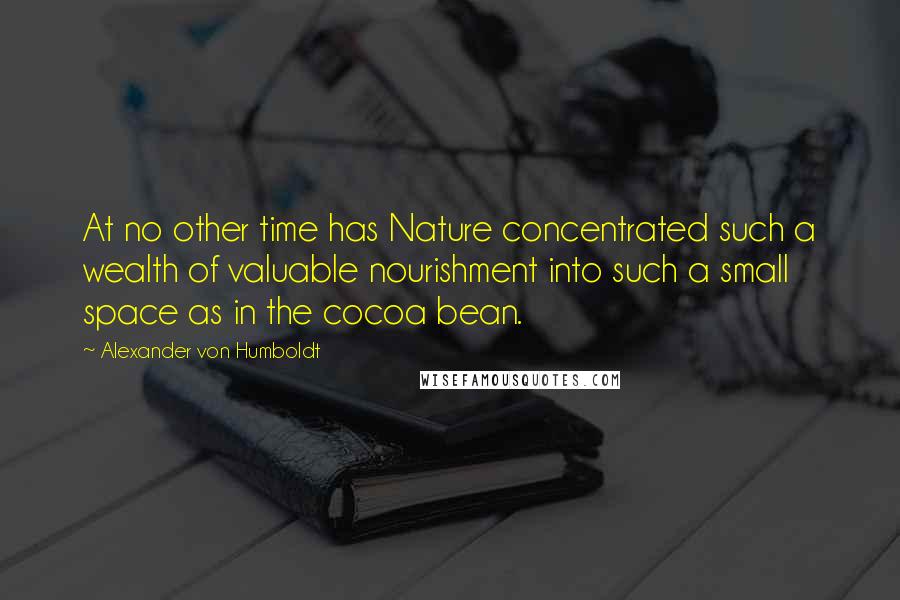 Alexander Von Humboldt Quotes: At no other time has Nature concentrated such a wealth of valuable nourishment into such a small space as in the cocoa bean.