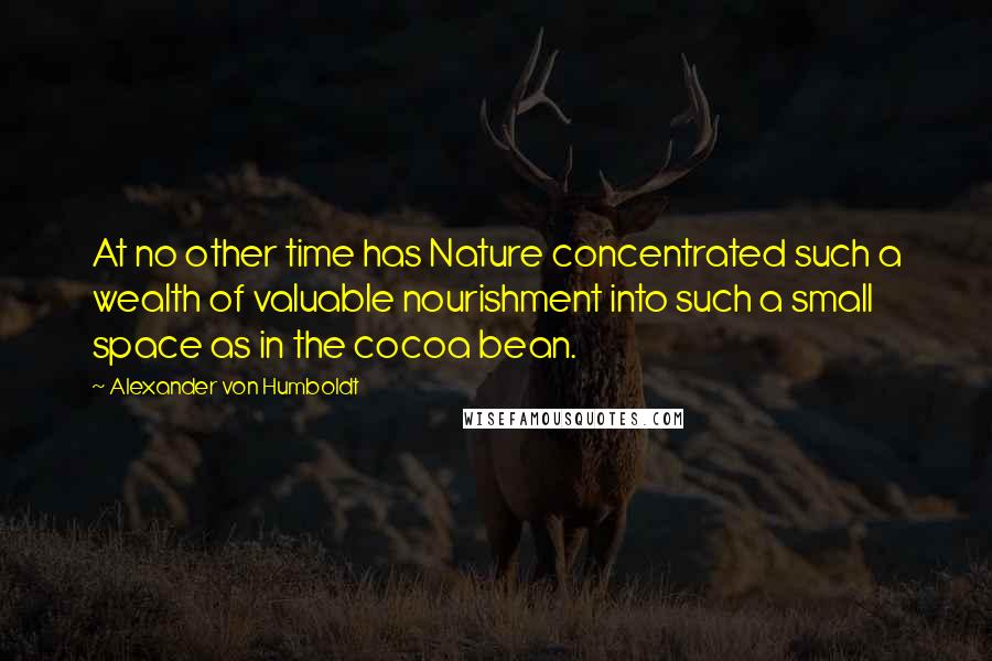 Alexander Von Humboldt Quotes: At no other time has Nature concentrated such a wealth of valuable nourishment into such a small space as in the cocoa bean.