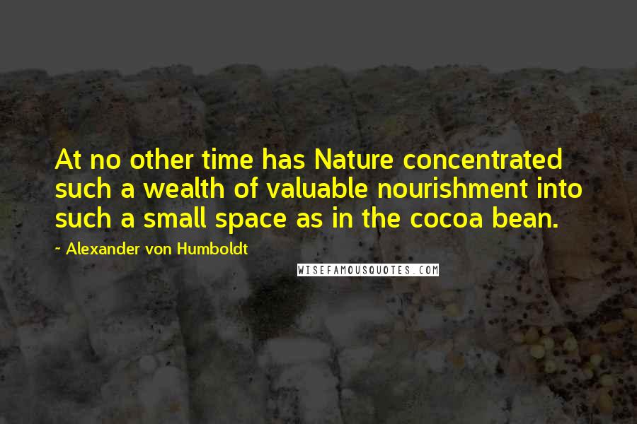 Alexander Von Humboldt Quotes: At no other time has Nature concentrated such a wealth of valuable nourishment into such a small space as in the cocoa bean.