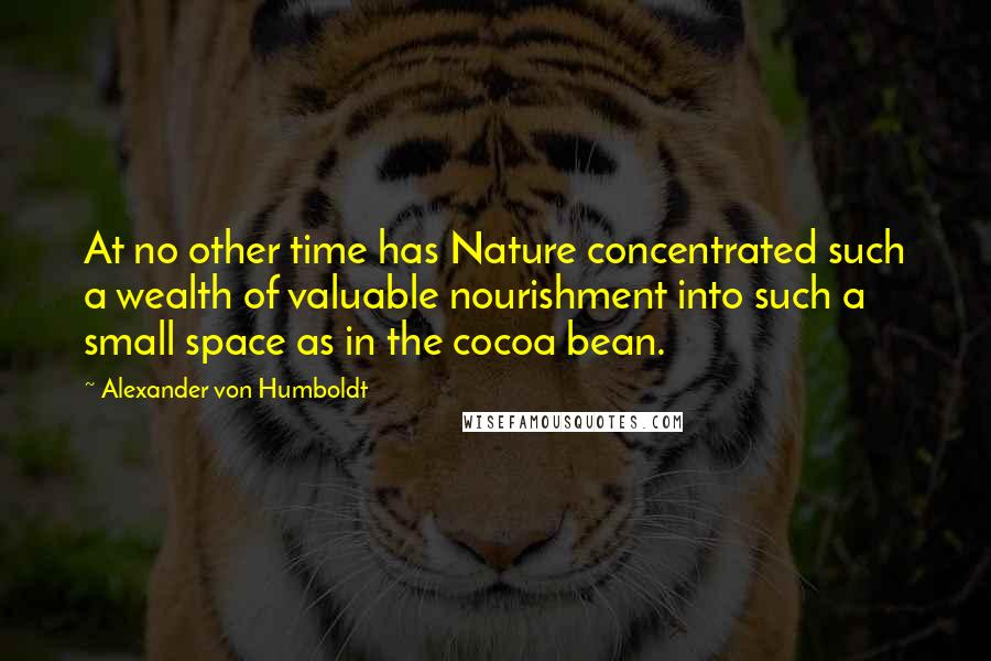 Alexander Von Humboldt Quotes: At no other time has Nature concentrated such a wealth of valuable nourishment into such a small space as in the cocoa bean.