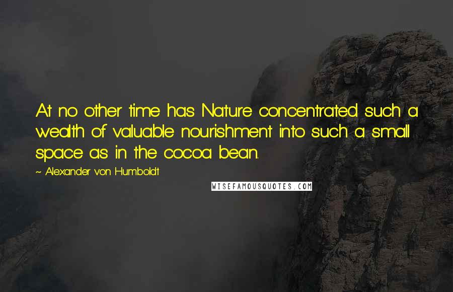 Alexander Von Humboldt Quotes: At no other time has Nature concentrated such a wealth of valuable nourishment into such a small space as in the cocoa bean.