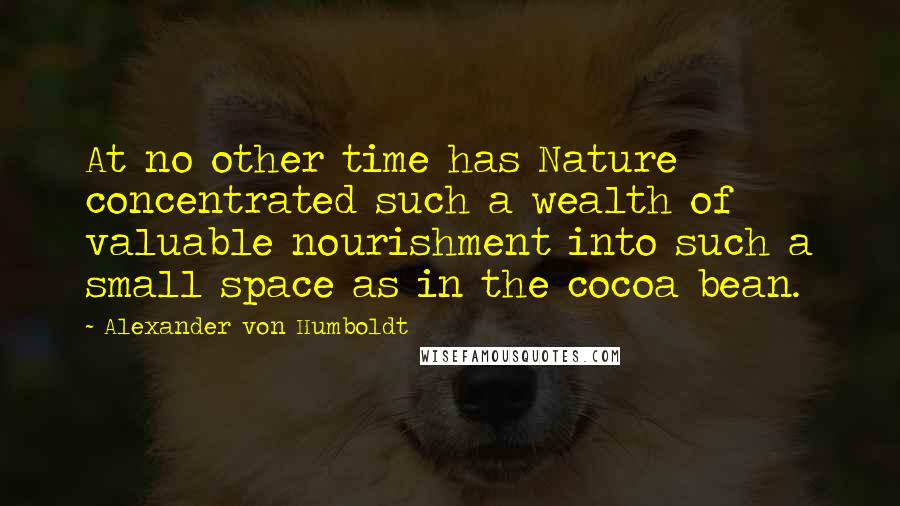 Alexander Von Humboldt Quotes: At no other time has Nature concentrated such a wealth of valuable nourishment into such a small space as in the cocoa bean.