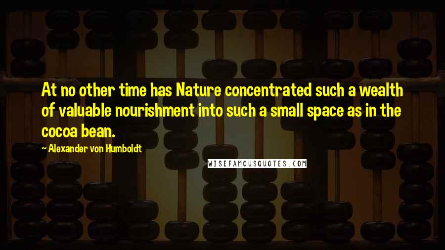 Alexander Von Humboldt Quotes: At no other time has Nature concentrated such a wealth of valuable nourishment into such a small space as in the cocoa bean.