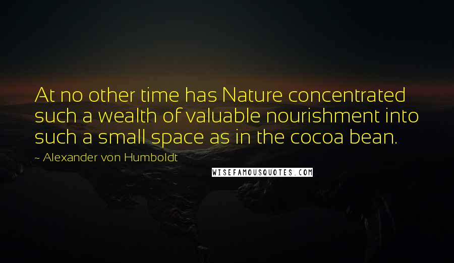 Alexander Von Humboldt Quotes: At no other time has Nature concentrated such a wealth of valuable nourishment into such a small space as in the cocoa bean.