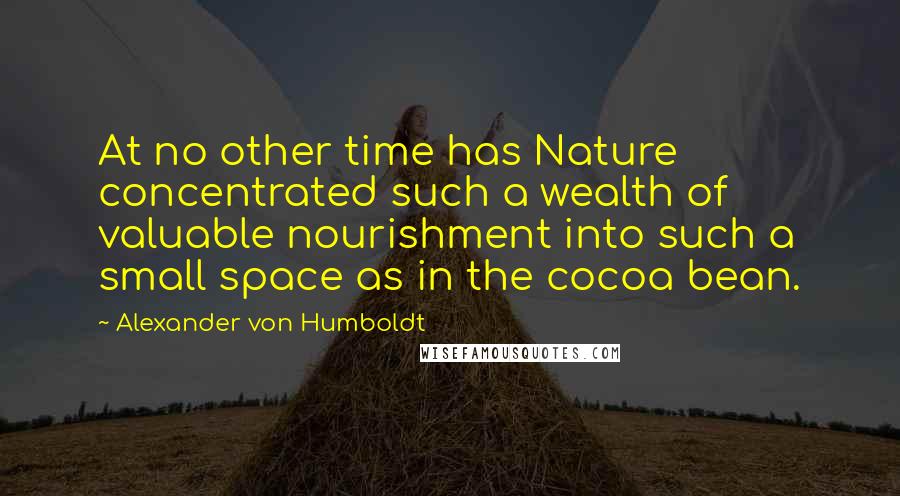 Alexander Von Humboldt Quotes: At no other time has Nature concentrated such a wealth of valuable nourishment into such a small space as in the cocoa bean.