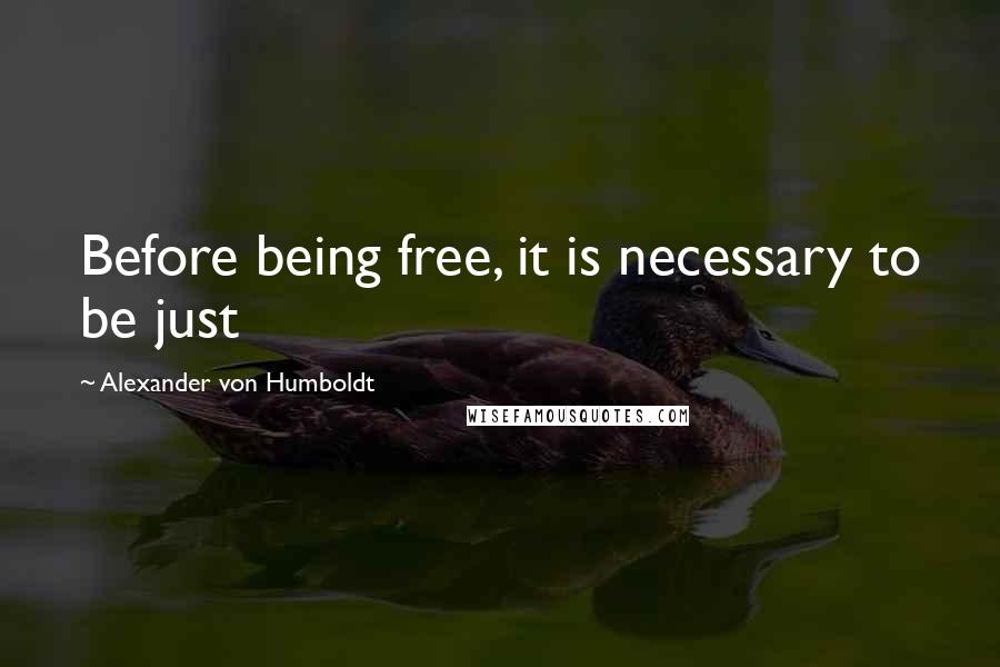 Alexander Von Humboldt Quotes: Before being free, it is necessary to be just