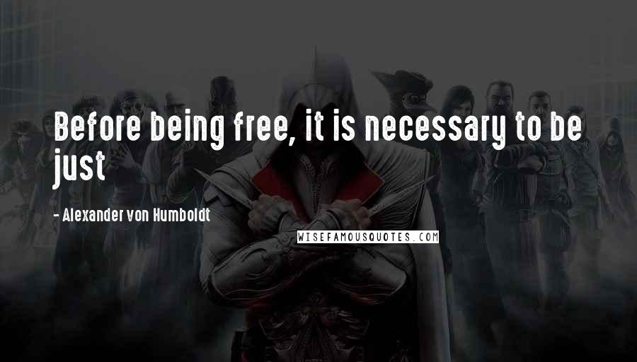 Alexander Von Humboldt Quotes: Before being free, it is necessary to be just