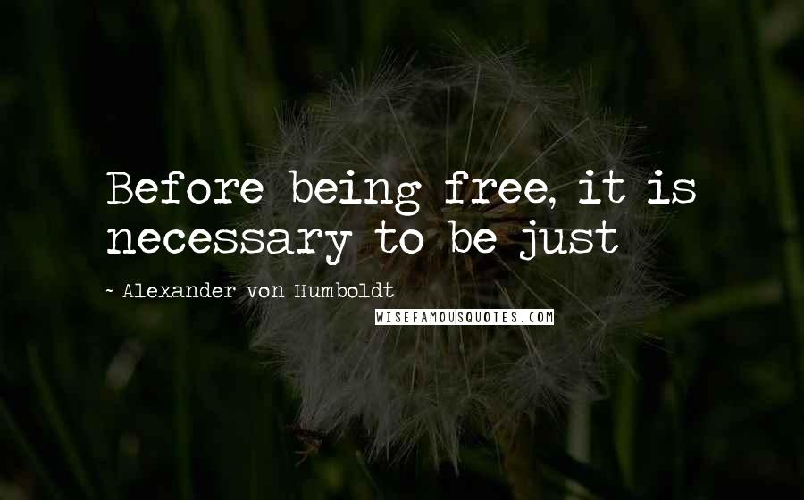 Alexander Von Humboldt Quotes: Before being free, it is necessary to be just