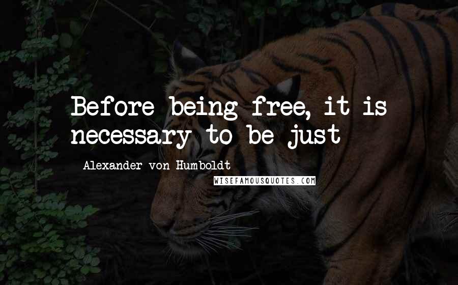 Alexander Von Humboldt Quotes: Before being free, it is necessary to be just