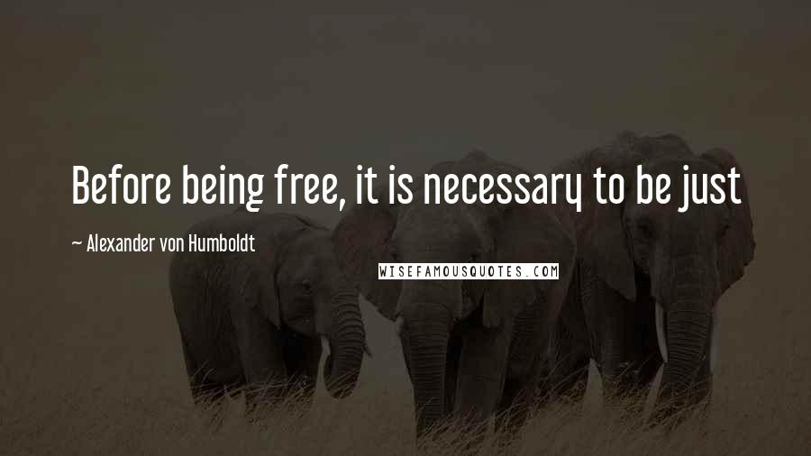 Alexander Von Humboldt Quotes: Before being free, it is necessary to be just