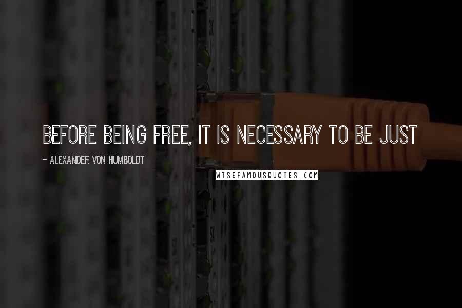 Alexander Von Humboldt Quotes: Before being free, it is necessary to be just