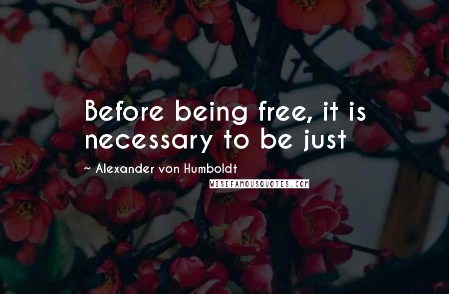 Alexander Von Humboldt Quotes: Before being free, it is necessary to be just