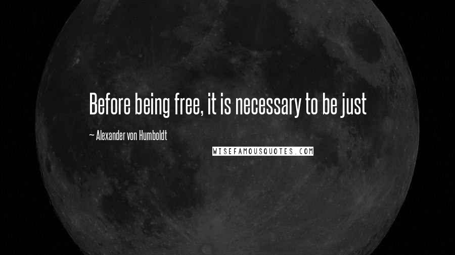 Alexander Von Humboldt Quotes: Before being free, it is necessary to be just