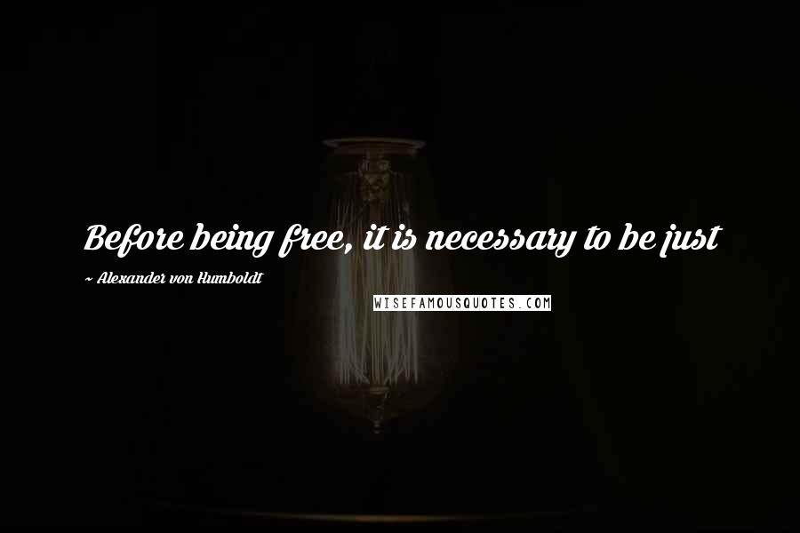 Alexander Von Humboldt Quotes: Before being free, it is necessary to be just