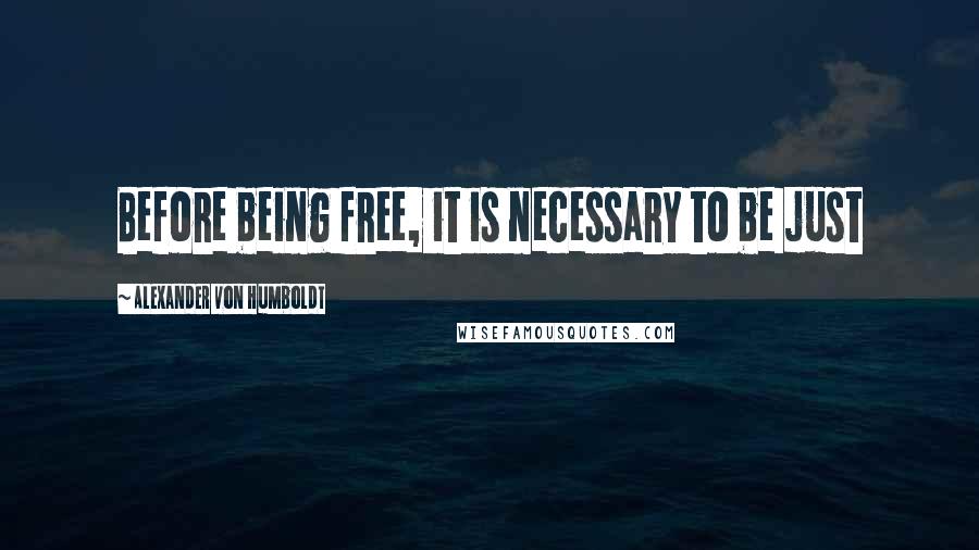 Alexander Von Humboldt Quotes: Before being free, it is necessary to be just