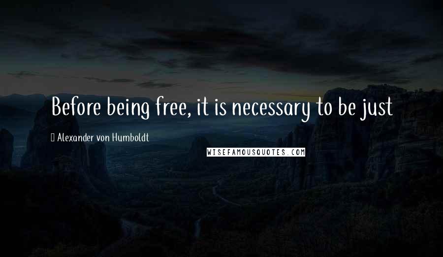 Alexander Von Humboldt Quotes: Before being free, it is necessary to be just