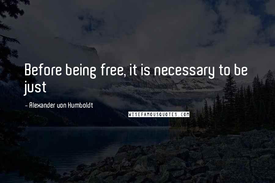 Alexander Von Humboldt Quotes: Before being free, it is necessary to be just