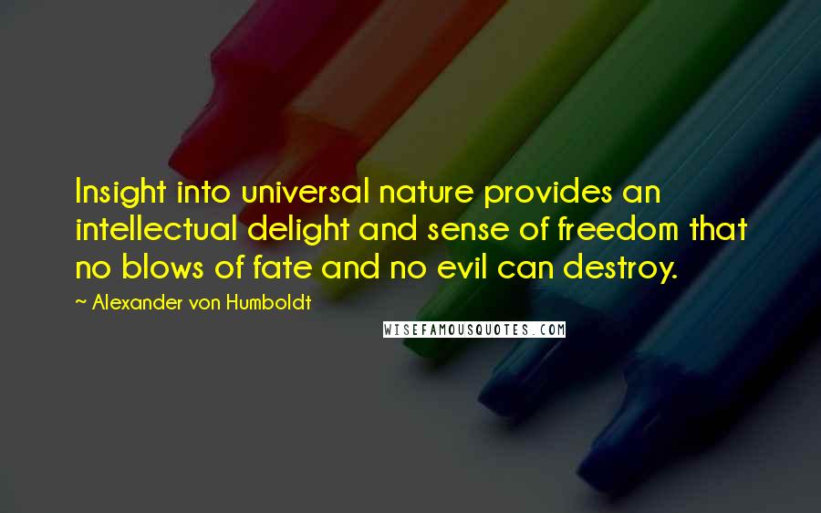 Alexander Von Humboldt Quotes: Insight into universal nature provides an intellectual delight and sense of freedom that no blows of fate and no evil can destroy.