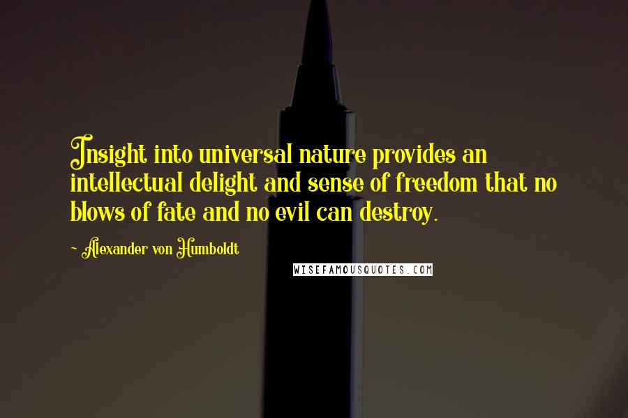 Alexander Von Humboldt Quotes: Insight into universal nature provides an intellectual delight and sense of freedom that no blows of fate and no evil can destroy.