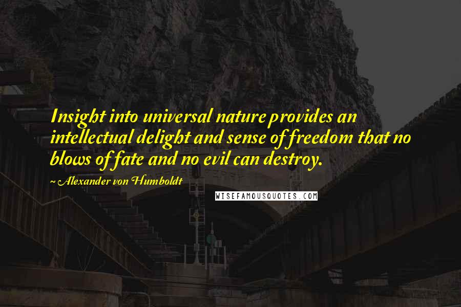 Alexander Von Humboldt Quotes: Insight into universal nature provides an intellectual delight and sense of freedom that no blows of fate and no evil can destroy.