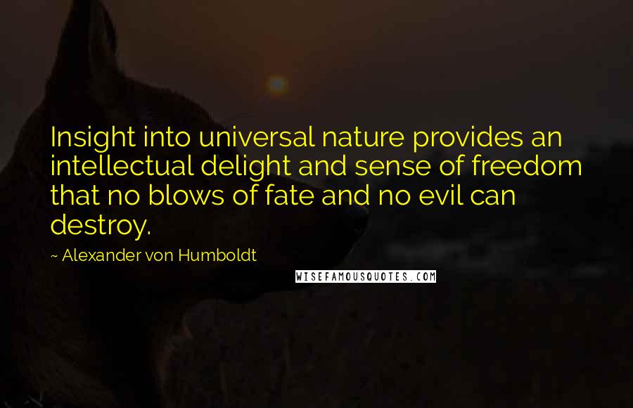 Alexander Von Humboldt Quotes: Insight into universal nature provides an intellectual delight and sense of freedom that no blows of fate and no evil can destroy.