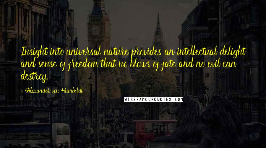 Alexander Von Humboldt Quotes: Insight into universal nature provides an intellectual delight and sense of freedom that no blows of fate and no evil can destroy.