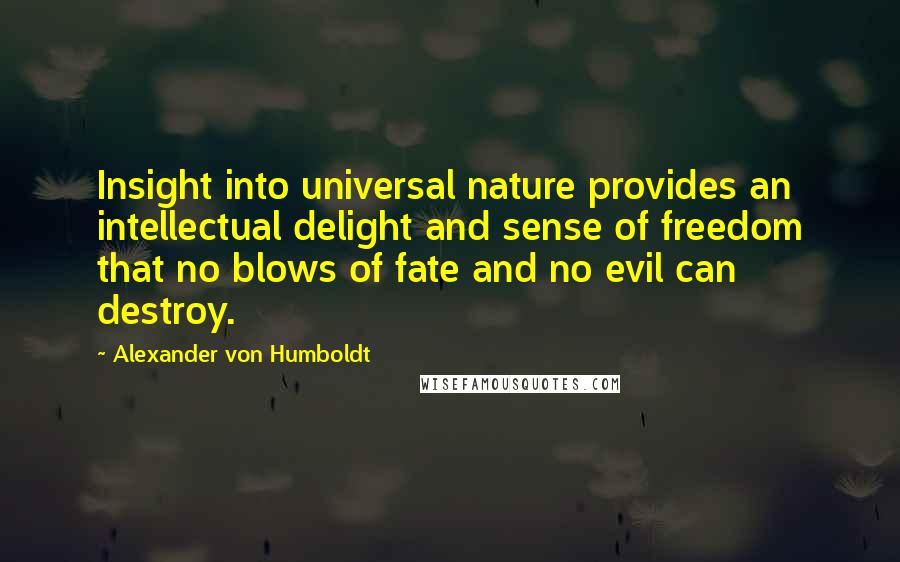 Alexander Von Humboldt Quotes: Insight into universal nature provides an intellectual delight and sense of freedom that no blows of fate and no evil can destroy.