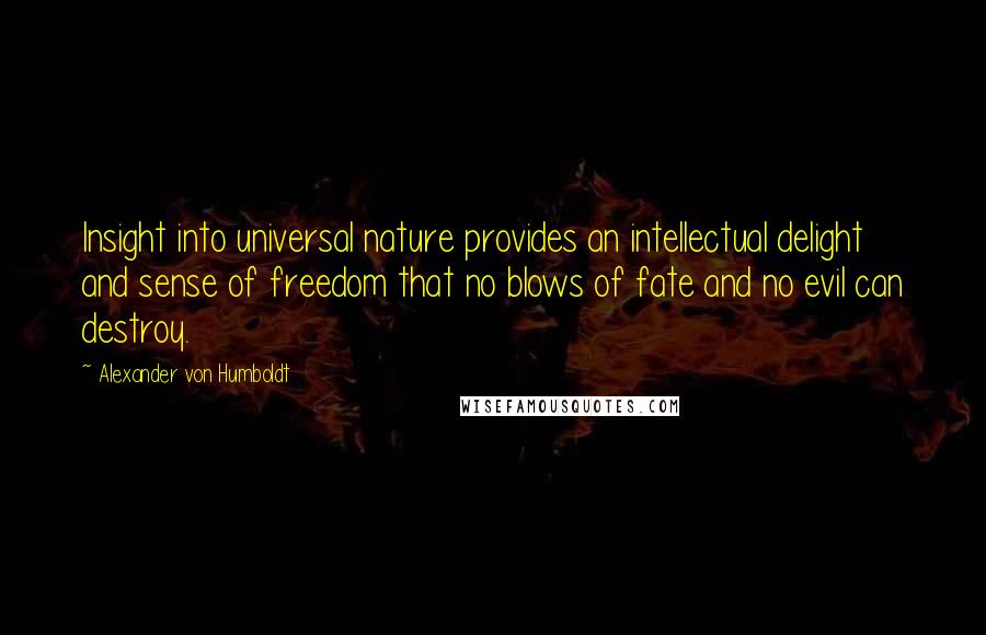 Alexander Von Humboldt Quotes: Insight into universal nature provides an intellectual delight and sense of freedom that no blows of fate and no evil can destroy.