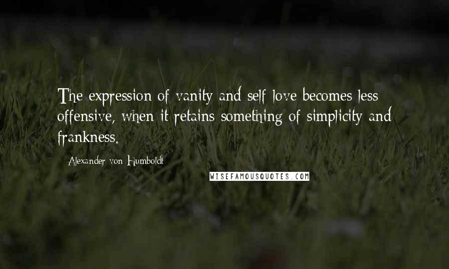 Alexander Von Humboldt Quotes: The expression of vanity and self-love becomes less offensive, when it retains something of simplicity and frankness.