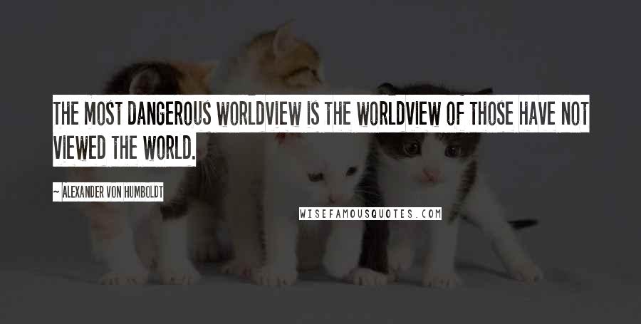 Alexander Von Humboldt Quotes: The most dangerous worldview is the worldview of those have not viewed the world.