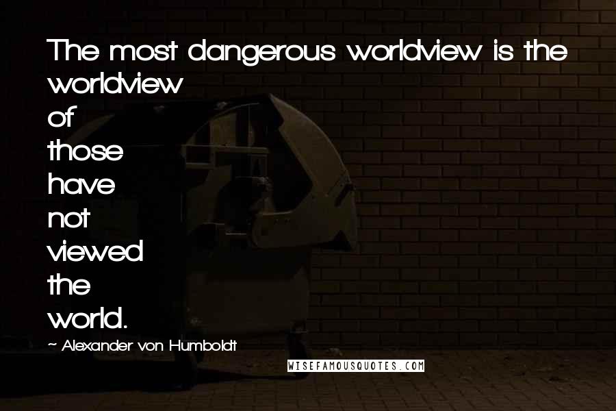 Alexander Von Humboldt Quotes: The most dangerous worldview is the worldview of those have not viewed the world.