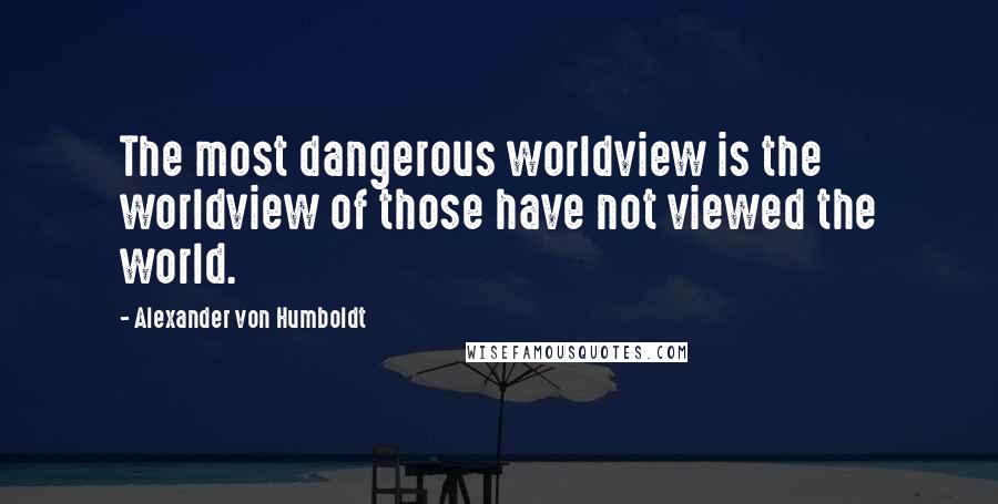 Alexander Von Humboldt Quotes: The most dangerous worldview is the worldview of those have not viewed the world.