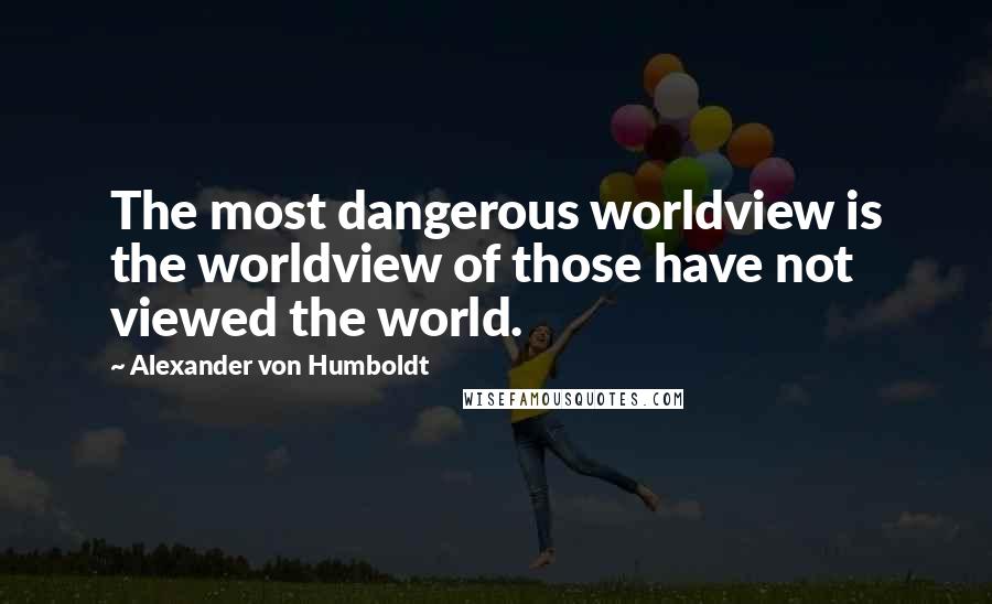Alexander Von Humboldt Quotes: The most dangerous worldview is the worldview of those have not viewed the world.