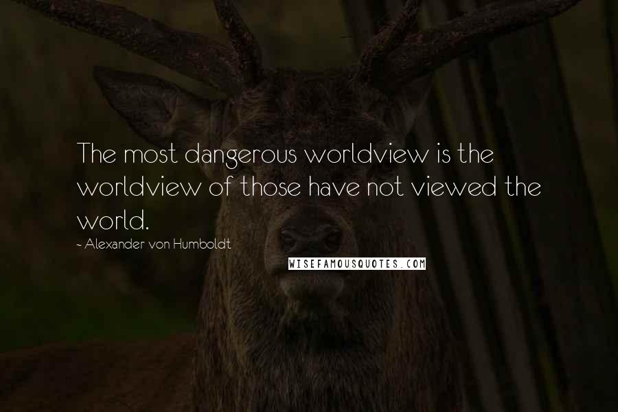 Alexander Von Humboldt Quotes: The most dangerous worldview is the worldview of those have not viewed the world.