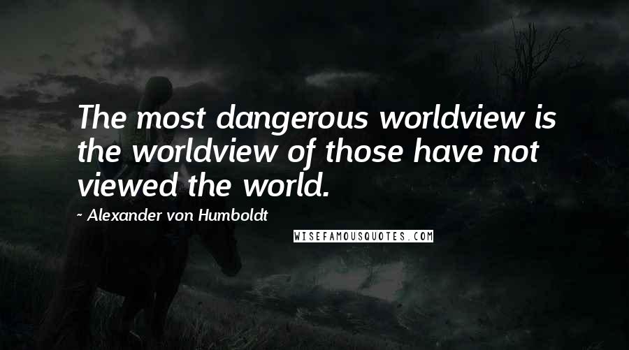 Alexander Von Humboldt Quotes: The most dangerous worldview is the worldview of those have not viewed the world.