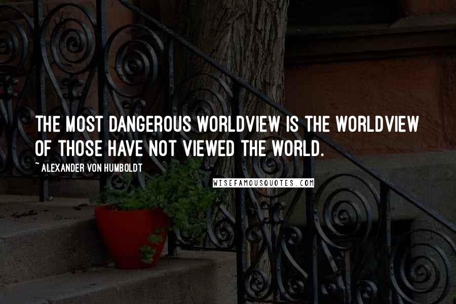 Alexander Von Humboldt Quotes: The most dangerous worldview is the worldview of those have not viewed the world.