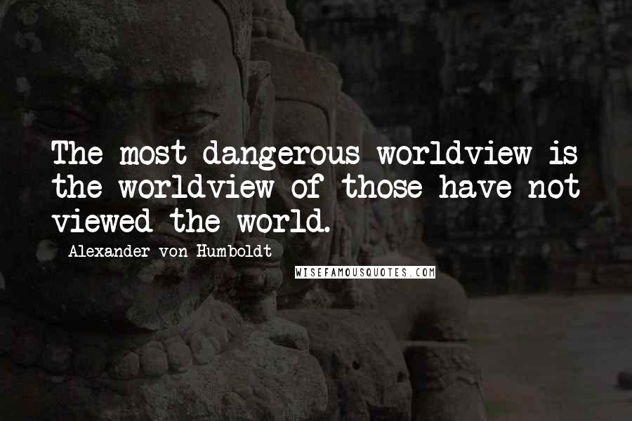 Alexander Von Humboldt Quotes: The most dangerous worldview is the worldview of those have not viewed the world.