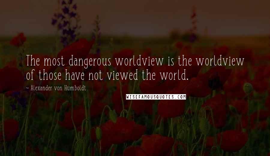 Alexander Von Humboldt Quotes: The most dangerous worldview is the worldview of those have not viewed the world.